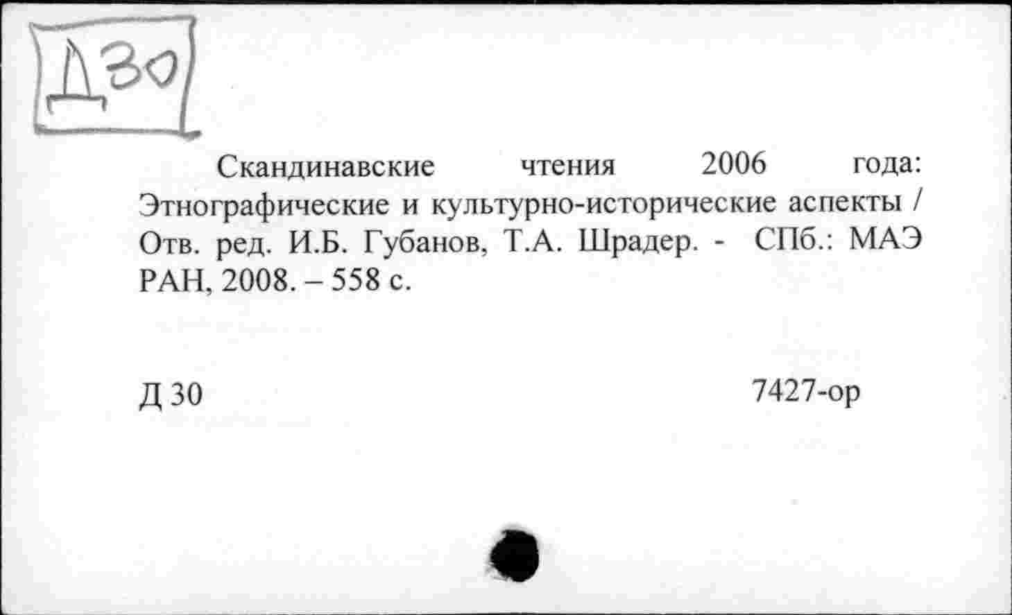 ﻿Скандинавские чтения 2006 года: Этнографические и культурно-исторические аспекты / Отв. ред. И.Б. Губанов, Т.А. Шрадер. - СПб.: МАЭ РАН, 2008.-558 с.
ДЗО
7427-ор